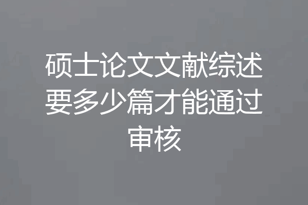 硕士论文文献综述要多少篇才能通过审核