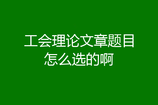 工会理论文章题目怎么选的啊