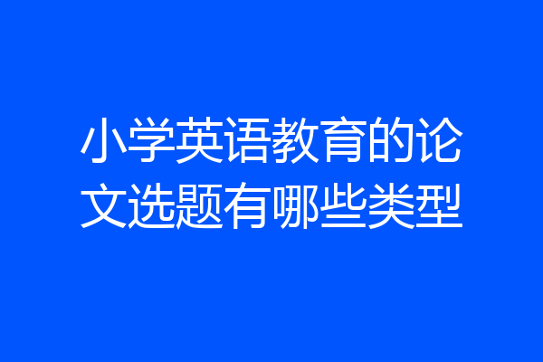 小学英语教育的论文选题有哪些类型