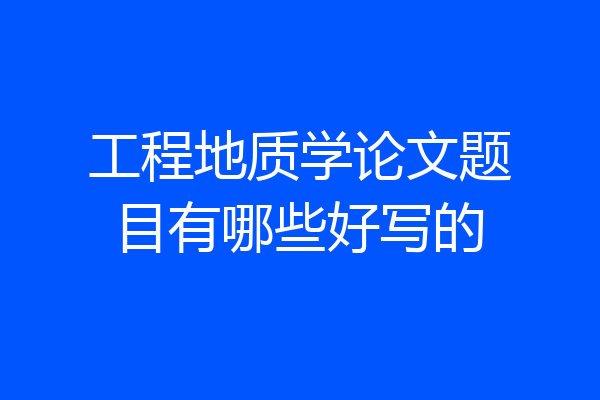 工程地质学论文题目有哪些好写的