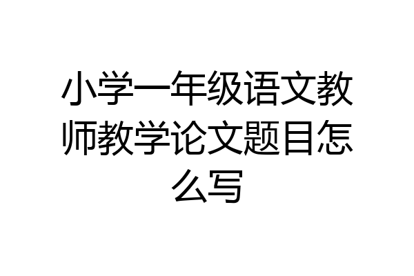 小学一年级语文教师教学论文题目怎么写