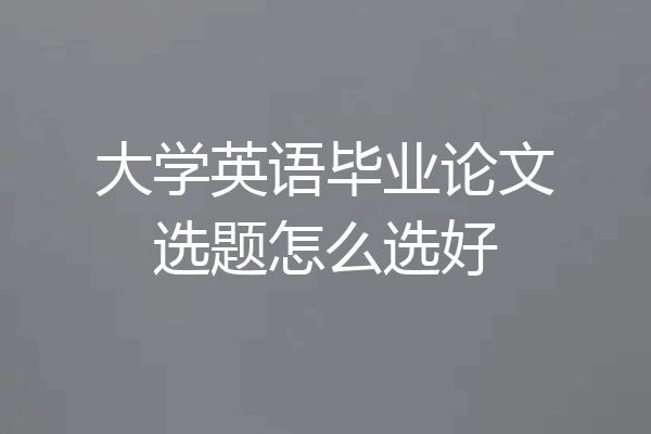 大学英语毕业论文选题怎么选好