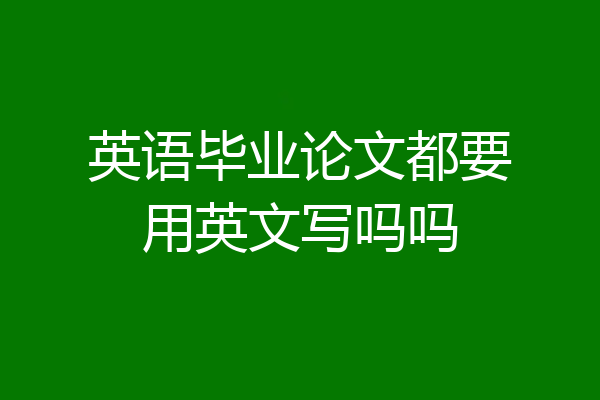 英语毕业论文都要用英文写吗吗