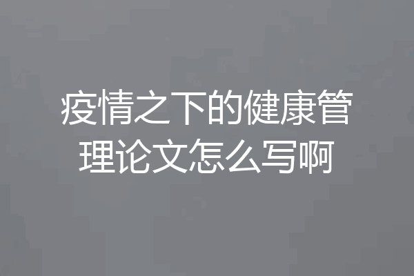 疫情之下的健康管理论文怎么写啊