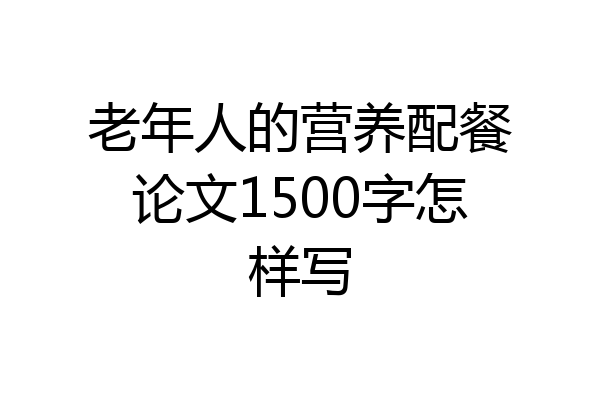 老年人的营养配餐论文1500字怎样写
