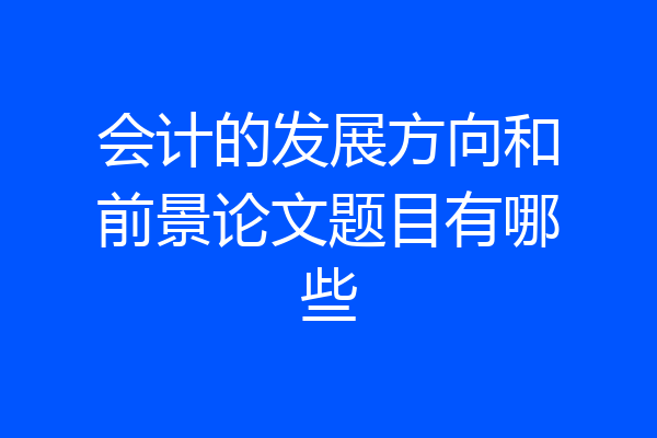 会计的发展方向和前景论文题目有哪些