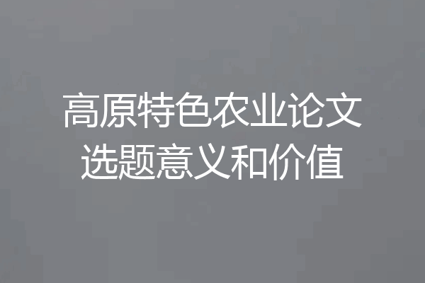 高原特色农业论文选题意义和价值