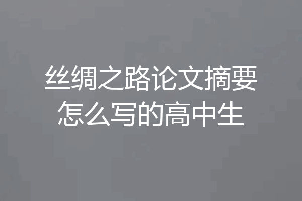 丝绸之路论文摘要怎么写的高中生