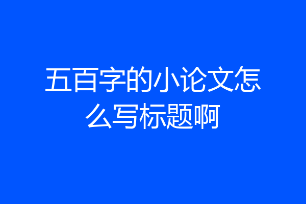 五百字的小论文怎么写标题啊
