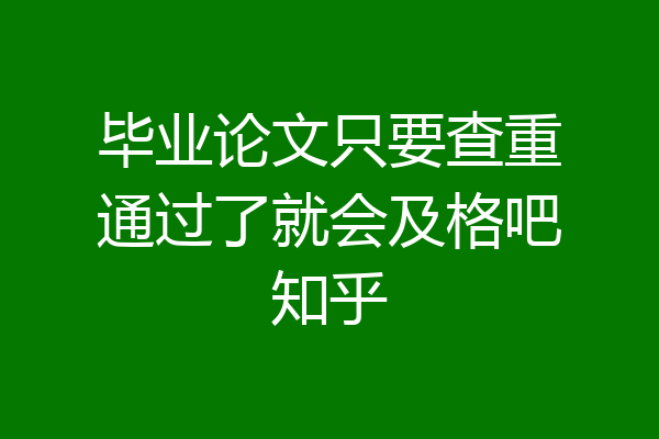 毕业论文只要查重通过了就会及格吧知乎