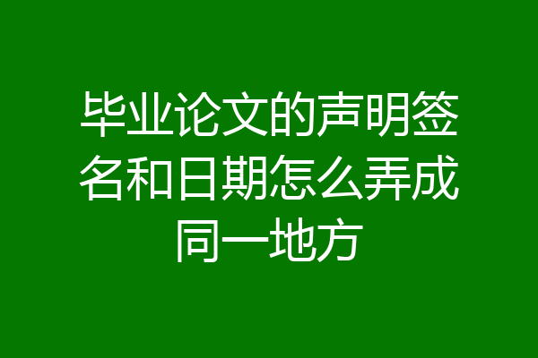 毕业论文的声明签名和日期怎么弄成同一地方