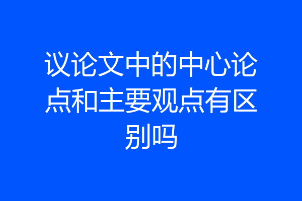 议论文中的中心论点和主要观点有区别吗