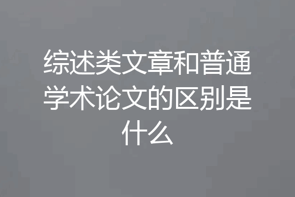 综述类文章和普通学术论文的区别是什么
