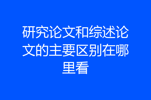 研究论文和综述论文的主要区别在哪里看