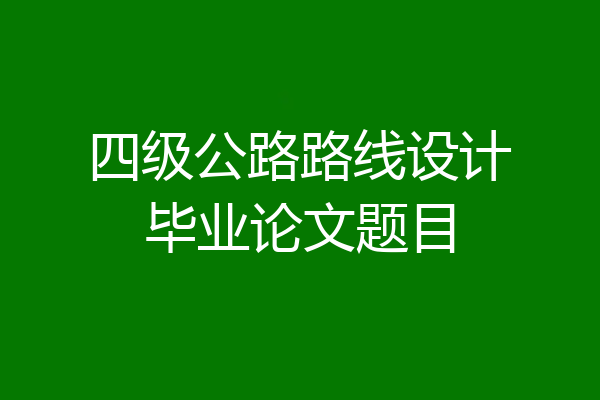 四级公路路线设计毕业论文题目