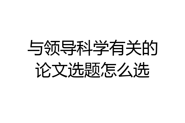 与领导科学有关的论文选题怎么选