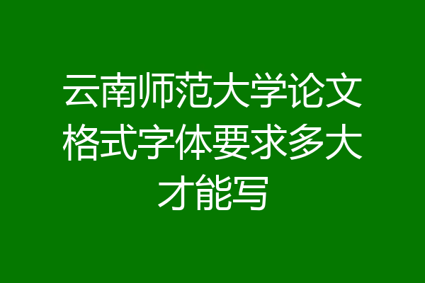 云南师范大学论文格式字体要求多大才能写