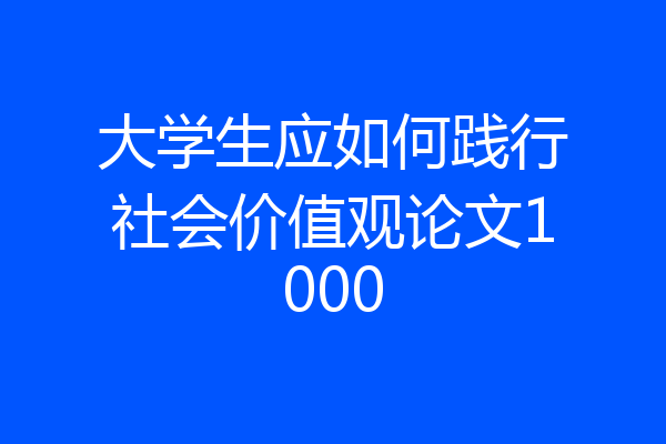 大学生应如何践行社会价值观论文1000