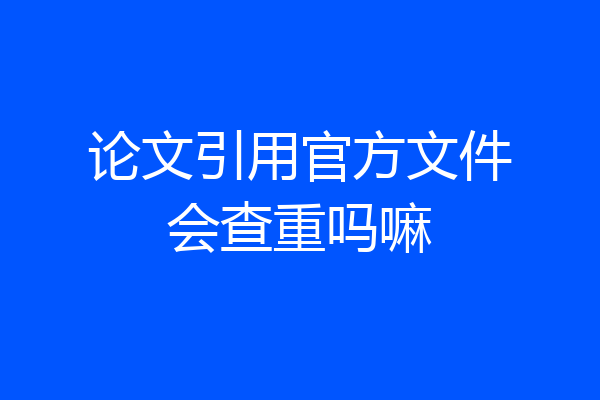 论文引用官方文件会查重吗嘛