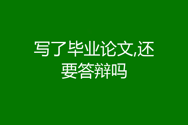 写了毕业论文,还要答辩吗