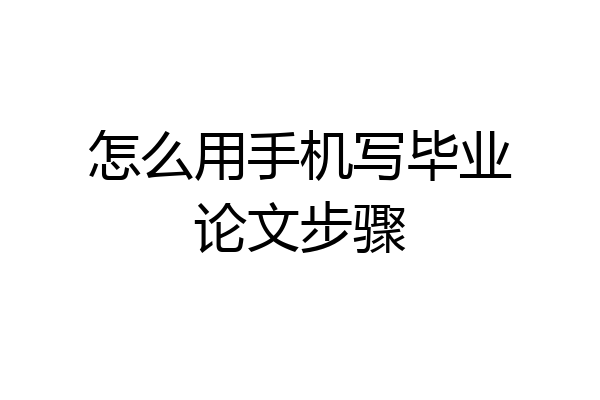 怎么用手机写毕业论文步骤