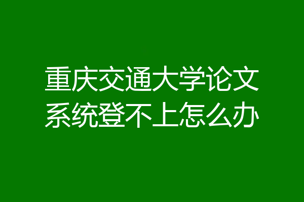 重庆交通大学论文系统登不上怎么办
