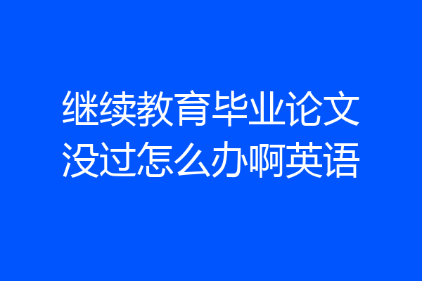 继续教育毕业论文没过怎么办啊英语