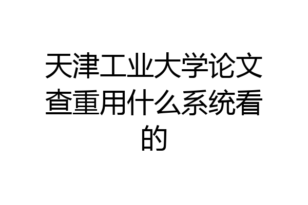 天津工业大学论文查重用什么系统看的
