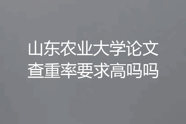 山东农业大学论文查重率要求高吗吗