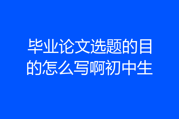 毕业论文选题的目的怎么写啊初中生