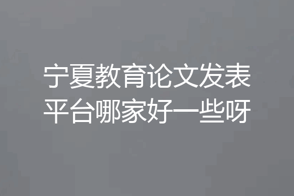 宁夏教育论文发表平台哪家好一些呀