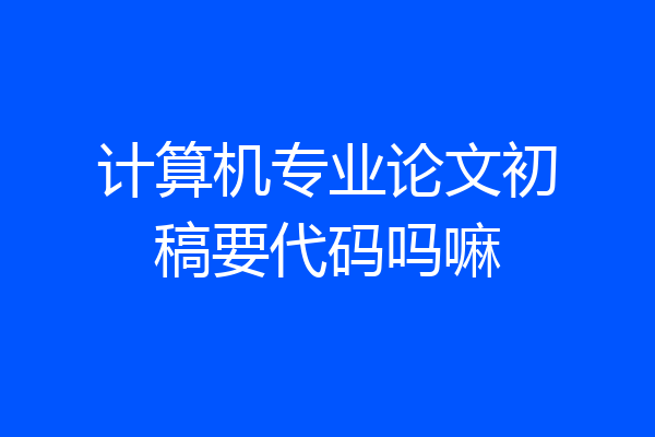计算机专业论文初稿要代码吗嘛