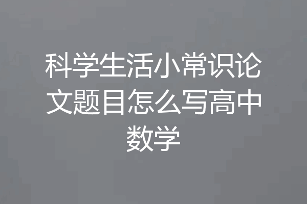 科学生活小常识论文题目怎么写高中数学
