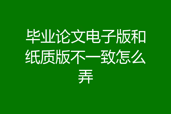 毕业论文电子版和纸质版不一致怎么弄