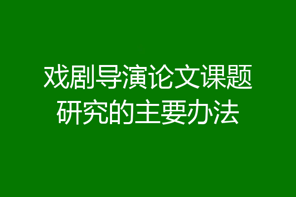 戏剧导演论文课题研究的主要办法