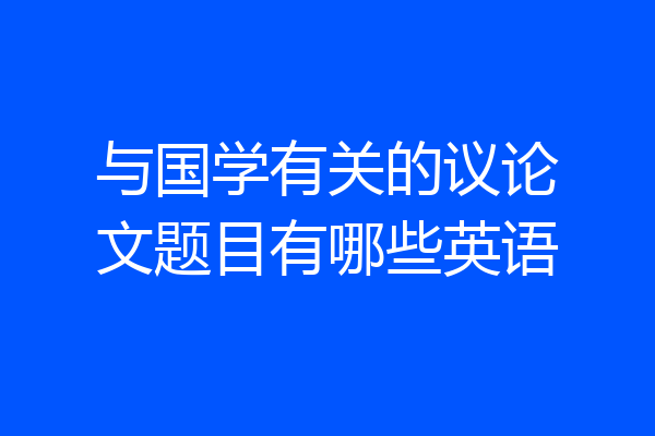 与国学有关的议论文题目有哪些英语