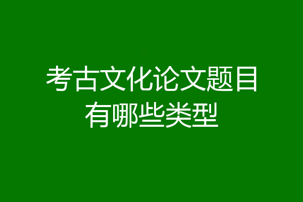 考古文化论文题目有哪些类型