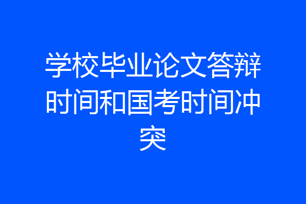 学校毕业论文答辩时间和国考时间冲突