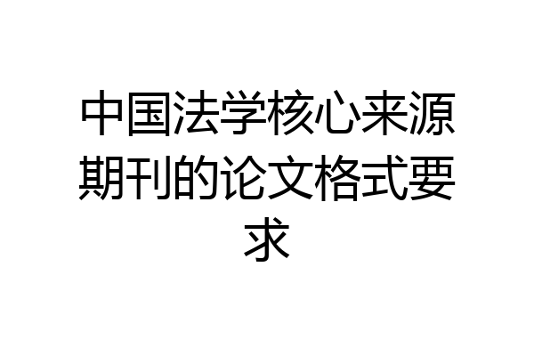 中国法学核心来源期刊的论文格式要求