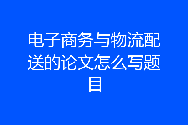 电子商务与物流配送的论文怎么写题目