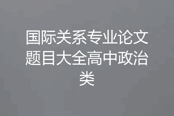 国际关系专业论文题目大全高中政治类