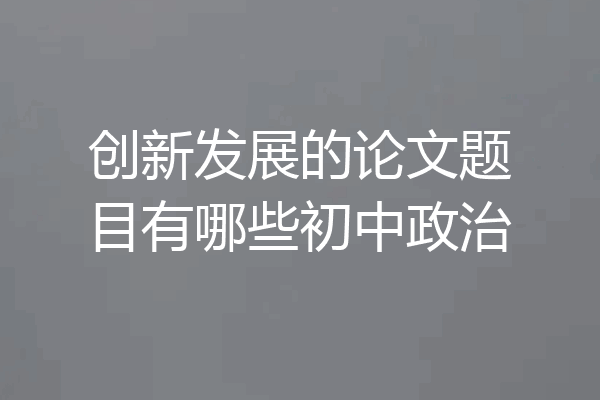 创新发展的论文题目有哪些初中政治