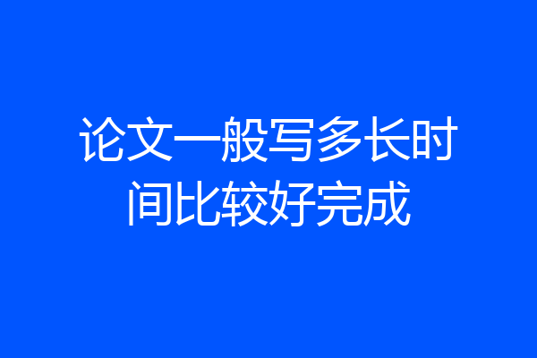 论文一般写多长时间比较好完成