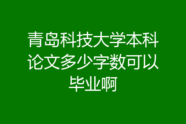 青岛科技大学本科论文多少字数可以毕业啊