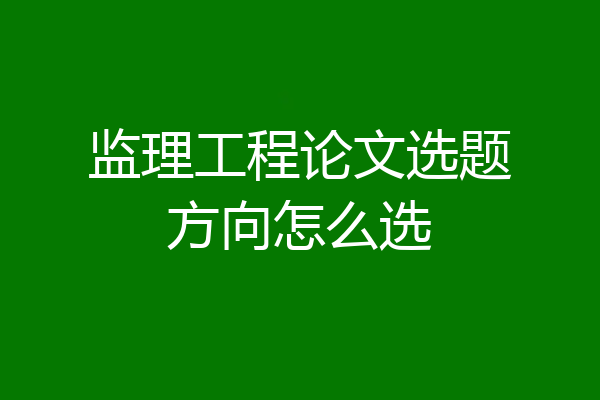 监理工程论文选题方向怎么选