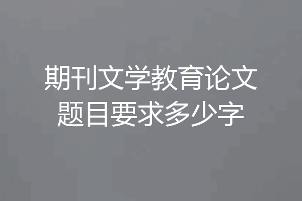 期刊文学教育论文题目要求多少字