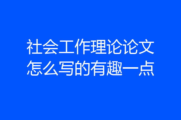 社会工作理论论文怎么写的有趣一点