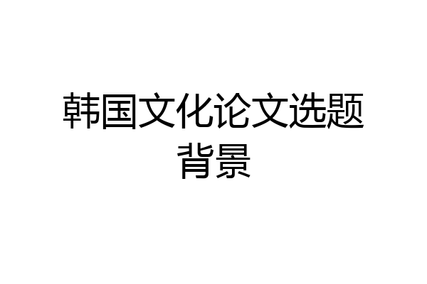 韩国文化论文选题背景