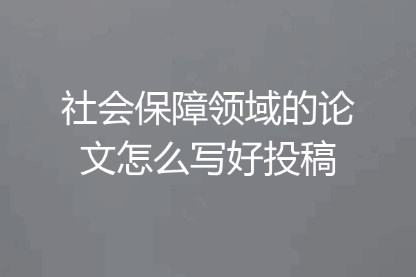 社会保障领域的论文怎么写好投稿