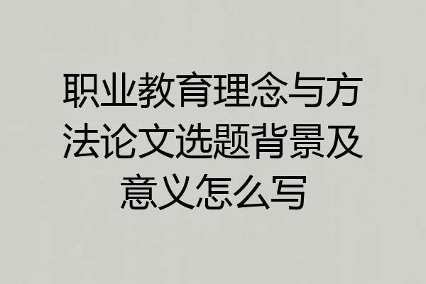 职业教育理念与方法论文选题背景及意义怎么写